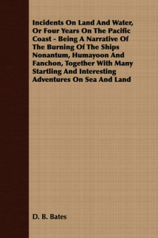 Cover of Incidents On Land And Water, Or Four Years On The Pacific Coast - Being A Narrative Of The Burning Of The Ships Nonantum, Humayoon And Fanchon, Together With Many Startling And Interesting Adventures On Sea And Land