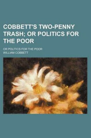 Cover of Cobbett's Two-Penny Trash; Or Politics for the Poor. or Politics for the Poor