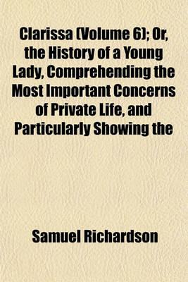 Book cover for Clarissa (Volume 6); Or, the History of a Young Lady, Comprehending the Most Important Concerns of Private Life, and Particularly Showing the