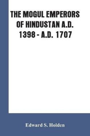 Cover of The Mogul Emperors of Hindustan A.D. 1398 - A.D. 1707