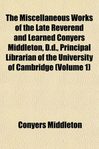 Cover of The Miscellaneous Works of the Late Reverend and Learned Conyers Middleton, D.D., Principal Librarian of the University of Cambridge (Volume 1)