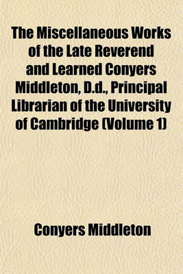 Book cover for The Miscellaneous Works of the Late Reverend and Learned Conyers Middleton, D.D., Principal Librarian of the University of Cambridge (Volume 1)