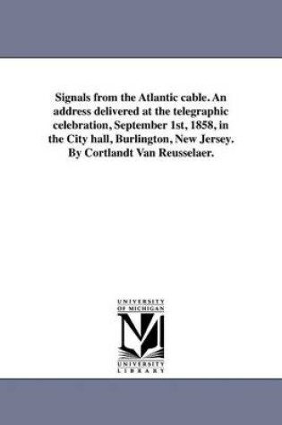 Cover of Signals from the Atlantic Cable. an Address Delivered at the Telegraphic Celebration, September 1st, 1858, in the City Hall, Burlington, New Jersey. by Cortlandt Van Reusselaer.