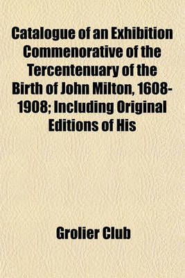 Book cover for Catalogue of an Exhibition Commenorative of the Tercentenuary of the Birth of John Milton, 1608-1908; Including Original Editions of His