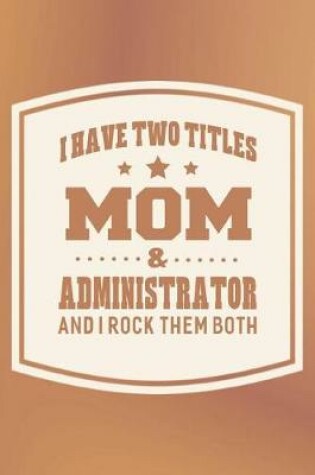 Cover of I Have Two Titles Mom & Administrator And I Rock Them Both