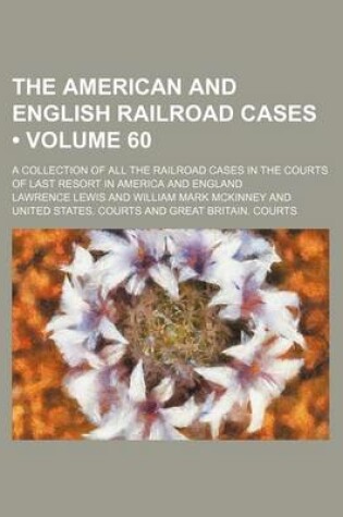 Cover of The American and English Railroad Cases (Volume 60); A Collection of All the Railroad Cases in the Courts of Last Resort in America and England