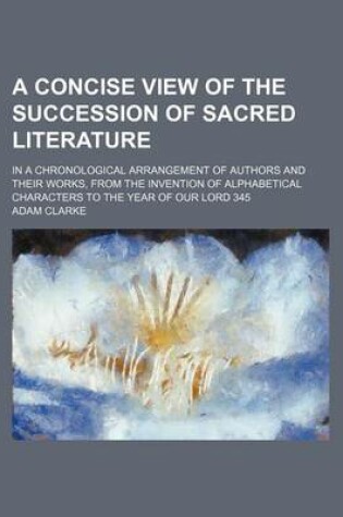 Cover of A Concise View of the Succession of Sacred Literature; In a Chronological Arrangement of Authors and Their Works, from the Invention of Alphabetical Characters to the Year of Our Lord 345