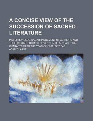 Book cover for A Concise View of the Succession of Sacred Literature; In a Chronological Arrangement of Authors and Their Works, from the Invention of Alphabetical Characters to the Year of Our Lord 345