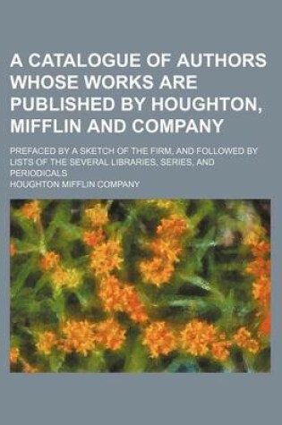 Cover of A Catalogue of Authors Whose Works Are Published by Houghton, Mifflin and Company; Prefaced by a Sketch of the Firm, and Followed by Lists of the Several Libraries, Series, and Periodicals