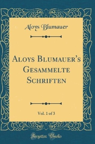 Cover of Aloys Blumauer's Gesammelte Schriften, Vol. 1 of 3 (Classic Reprint)