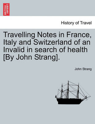 Book cover for Travelling Notes in France, Italy and Switzerland of an Invalid in Search of Health [By John Strang].