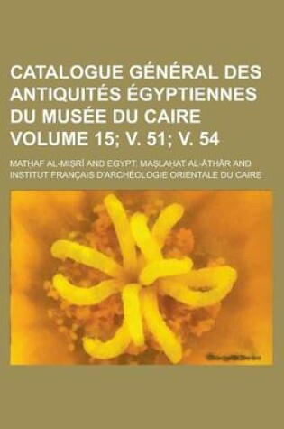 Cover of Catalogue General Des Antiquites Egyptiennes Du Musee Du Caire Volume 15; V. 51; V. 54