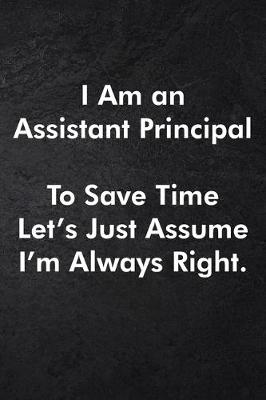 Book cover for I Am an Assistant Principal To Save Time Let's Just Assume I'm Always Right.