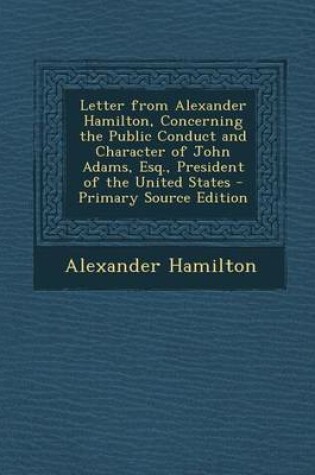 Cover of Letter from Alexander Hamilton, Concerning the Public Conduct and Character of John Adams, Esq., President of the United States - Primary Source Editi