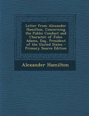 Book cover for Letter from Alexander Hamilton, Concerning the Public Conduct and Character of John Adams, Esq., President of the United States - Primary Source Editi