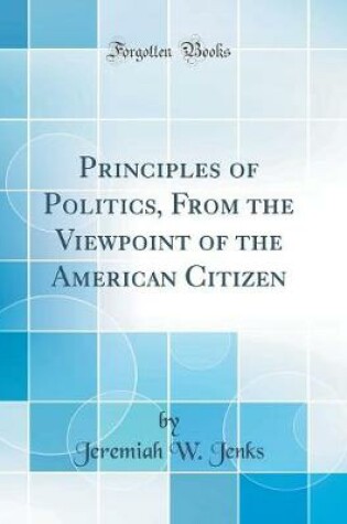 Cover of Principles of Politics, from the Viewpoint of the American Citizen (Classic Reprint)
