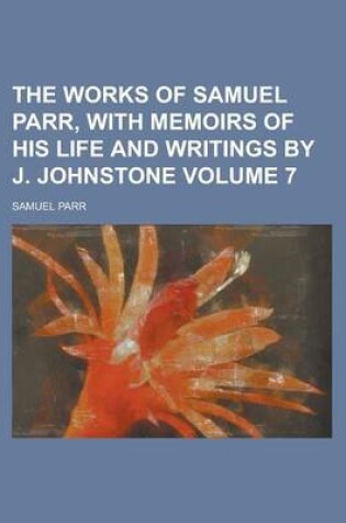 Cover of The Works of Samuel Parr, with Memoirs of His Life and Writings by J. Johnstone Volume 7