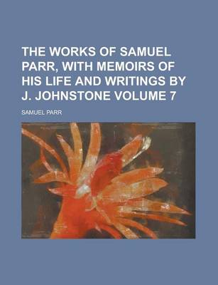 Book cover for The Works of Samuel Parr, with Memoirs of His Life and Writings by J. Johnstone Volume 7