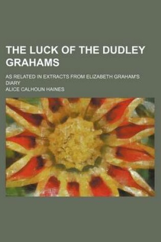 Cover of The Luck of the Dudley Grahams; As Related in Extracts from Elizabeth Graham's Diary