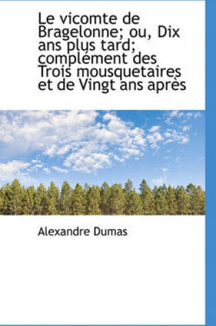 Cover of Le Vicomte de Bragelonne; Ou, Dix ANS Plus Tard; Compl Ment Des Trois Mousquetaires Et de Vingt ANS