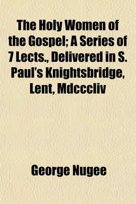 Book cover for The Holy Women of the Gospel; A Series of 7 Lects., Delivered in S. Paul's Knightsbridge, Lent, MDCCCLIV