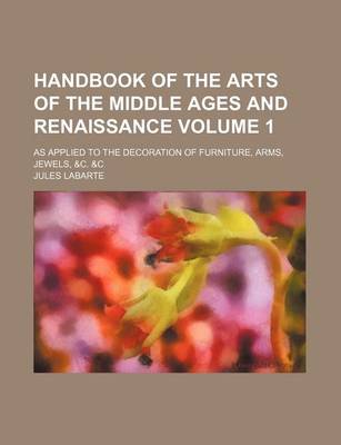 Book cover for Handbook of the Arts of the Middle Ages and Renaissance Volume 1; As Applied to the Decoration of Furniture, Arms, Jewels, &C. &C