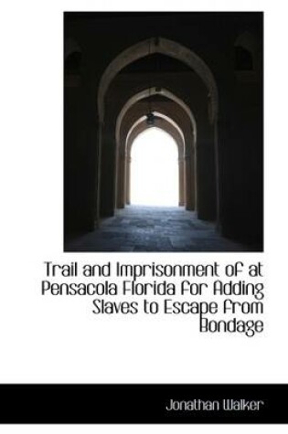 Cover of Trail and Imprisonment of at Pensacola Florida for Adding Slaves to Escape from Bondage