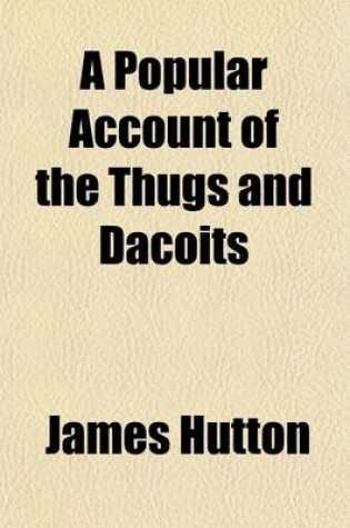 Cover of A Popular Account of the Thugs and Dacoits; The Hereditary Garotters and Gang-Robbers of India