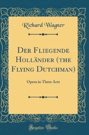 Cover of Der Fliegende Holländer (the Flying Dutchman): Opera in Three Acts (Classic Reprint)