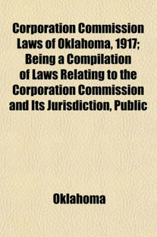 Cover of Corporation Commission Laws of Oklahoma, 1917; Being a Compilation of Laws Relating to the Corporation Commission and Its Jurisdiction, Public