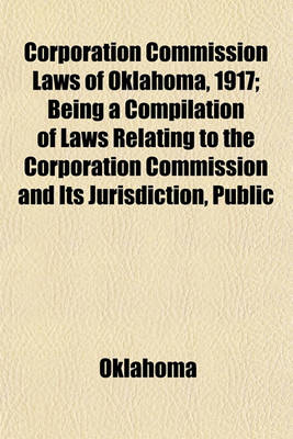 Book cover for Corporation Commission Laws of Oklahoma, 1917; Being a Compilation of Laws Relating to the Corporation Commission and Its Jurisdiction, Public