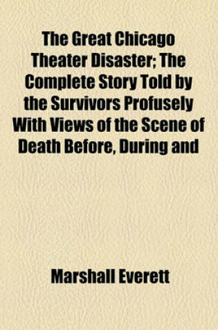 Cover of The Great Chicago Theater Disaster; The Complete Story Told by the Survivors Profusely with Views of the Scene of Death Before, During and