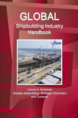 Cover of Global Shipbuilding Industry Handbook. Volume 4. Americas. Canada Shipbuilding - Strategic Information and Contacts