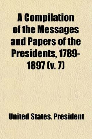 Cover of A Compilation of the Messages and Papers of the Presidents, 1789-1897 (Volume 7); 1869-1881