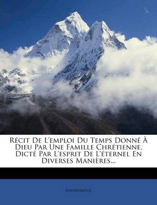 Book cover for Recit De L'emploi Du Temps Donne A Dieu Par Une Famille Chretienne, Dicte Par L'esprit De L'eternel En Diverses Manieres...