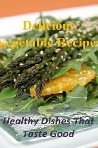 Cover of Delicious Vegetable Recipes: Healthy Dishes That Taste Good