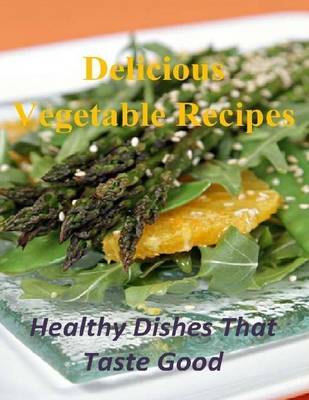 Book cover for Delicious Vegetable Recipes: Healthy Dishes That Taste Good