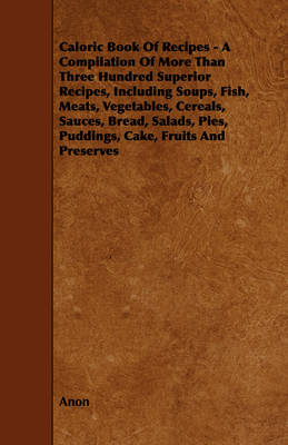 Book cover for Caloric Book Of Recipes - A Compilation Of More Than Three Hundred Superior Recipes, Including Soups, Fish, Meats, Vegetables, Cereals, Sauces, Bread, Salads, Pies, Puddings, Cake, Fruits And Preserves