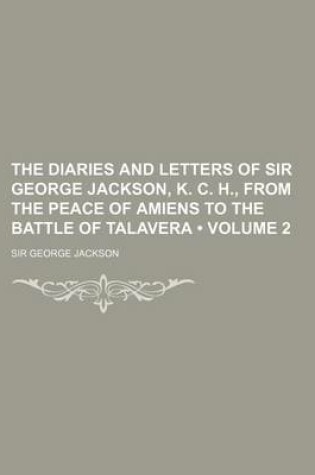 Cover of The Diaries and Letters of Sir George Jackson, K. C. H., from the Peace of Amiens to the Battle of Talavera (Volume 2)