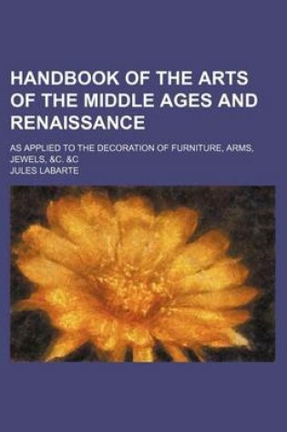 Cover of Handbook of the Arts of the Middle Ages and Renaissance; As Applied to the Decoration of Furniture, Arms, Jewels, &C. &C