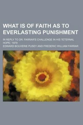 Cover of What Is of Faith as to Everlasting Punishment; In Reply to Dr. Farrar's Challenge in His ?Eternal Hope, ' 1879