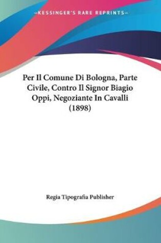 Cover of Per Il Comune Di Bologna, Parte Civile, Contro Il Signor Biagio Oppi, Negoziante In Cavalli (1898)