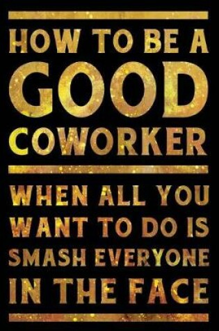 Cover of How to Be a Good Coworker When All You Want to Do is Smash Everyone in the Face Notebook Gold