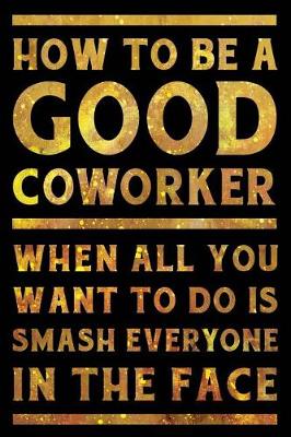 Book cover for How to Be a Good Coworker When All You Want to Do is Smash Everyone in the Face Notebook Gold