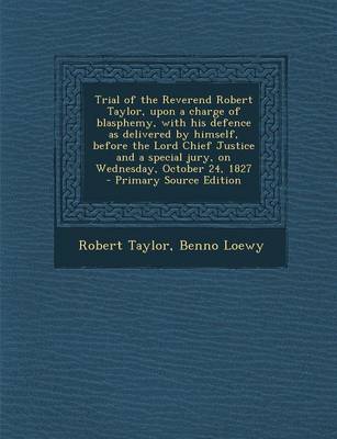 Book cover for Trial of the Reverend Robert Taylor, Upon a Charge of Blasphemy, with His Defence as Delivered by Himself, Before the Lord Chief Justice and a Special Jury, on Wednesday, October 24, 1827