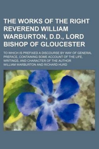 Cover of The Works of the Right Reverend William Warburton, D.D., Lord Bishop of Gloucester (Volume 4); To Which Is Prefixed a Discourse by Way of General Preface, Containing Some Account of the Life, Writings, and Character of the Author