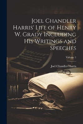 Book cover for Joel Chandler Harris' Life of Henry W. Grady Including His Writings and Speeches; Volume 1