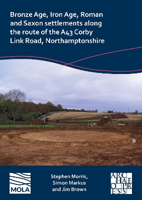 Book cover for Bronze Age, Iron Age, Roman and Saxon Settlements Along the Route of the A43 Corby Link Road, Northamptonshire