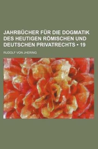 Cover of Jahrbucher Fur Die Dogmatik Des Heutigen Romischen Und Deutschen Privatrechts (19)