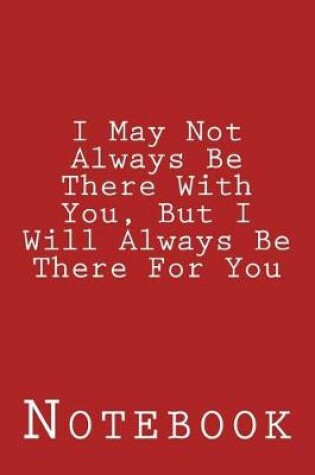 Cover of I May Not Always Be There With You, But I Will Always Be There For You